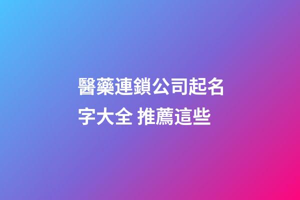 醫藥連鎖公司起名字大全 推薦這些-第1張-公司起名-玄機派